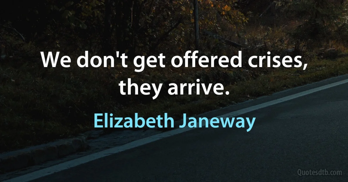 We don't get offered crises, they arrive. (Elizabeth Janeway)