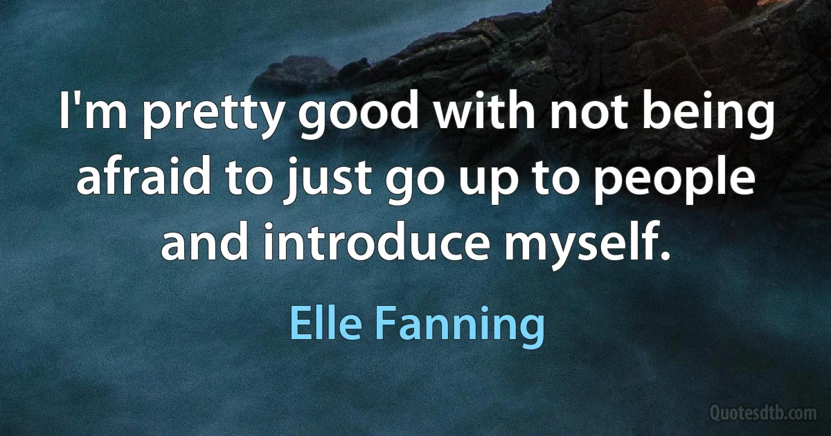 I'm pretty good with not being afraid to just go up to people and introduce myself. (Elle Fanning)