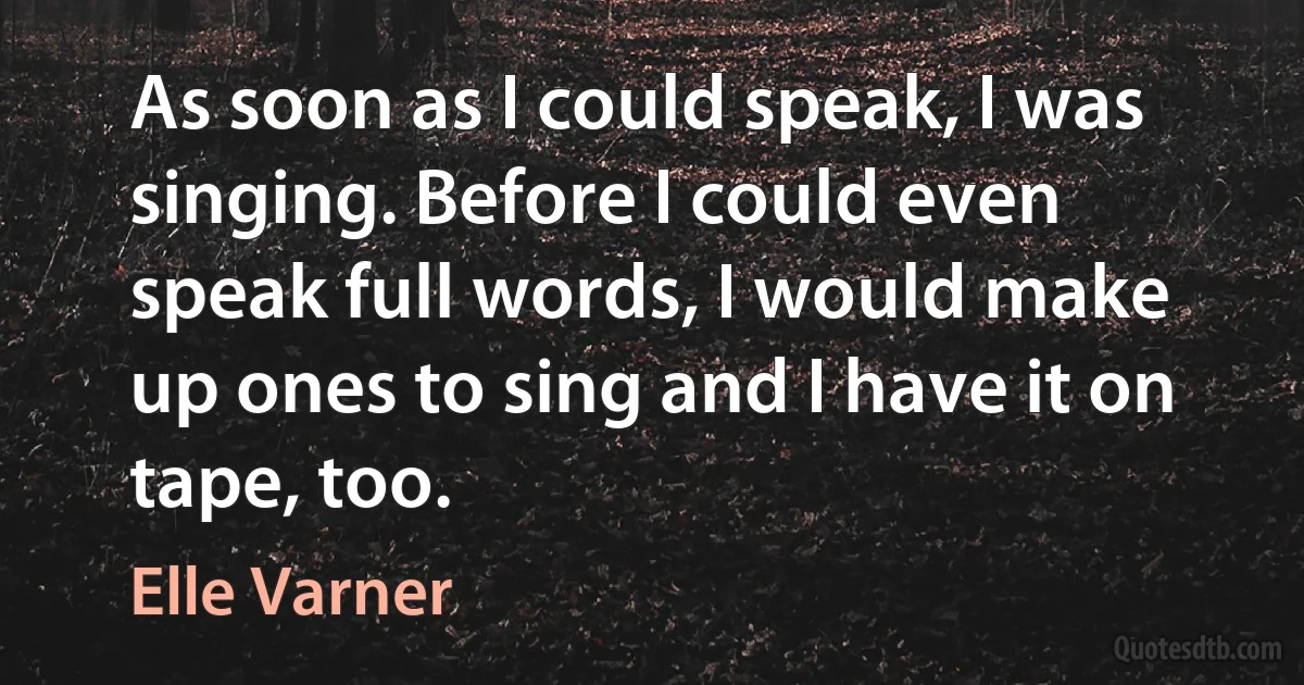 As soon as I could speak, I was singing. Before I could even speak full words, I would make up ones to sing and I have it on tape, too. (Elle Varner)