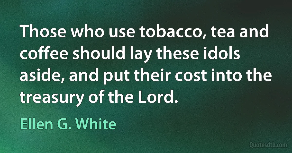 Those who use tobacco, tea and coffee should lay these idols aside, and put their cost into the treasury of the Lord. (Ellen G. White)