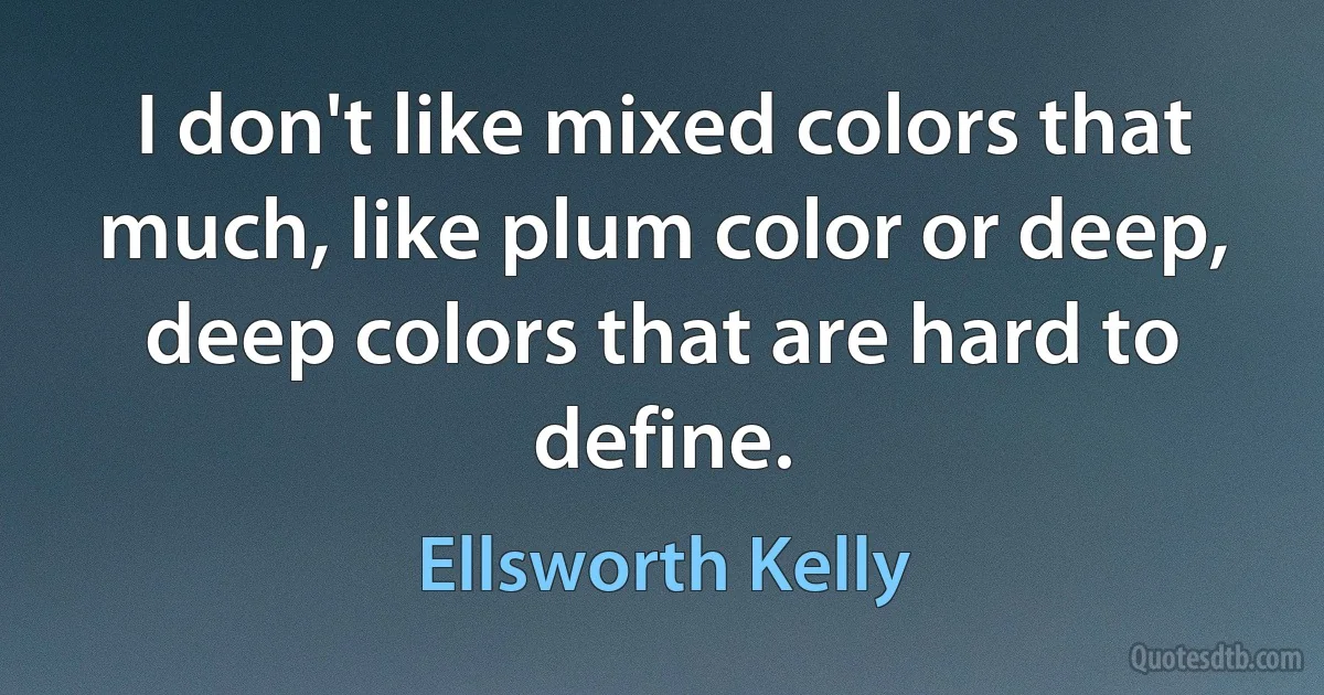 I don't like mixed colors that much, like plum color or deep, deep colors that are hard to define. (Ellsworth Kelly)