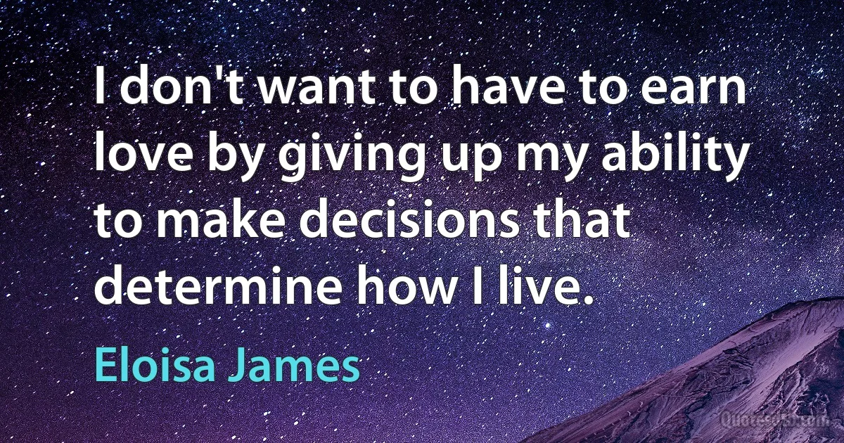 I don't want to have to earn love by giving up my ability to make decisions that determine how I live. (Eloisa James)