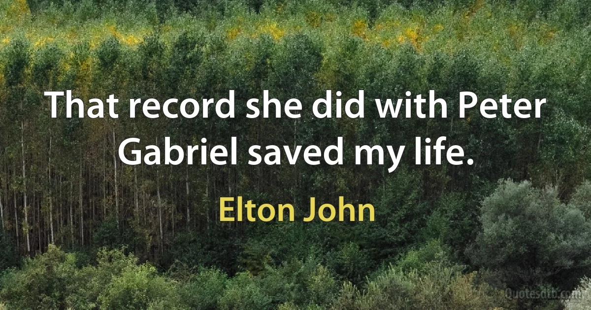 That record she did with Peter Gabriel saved my life. (Elton John)