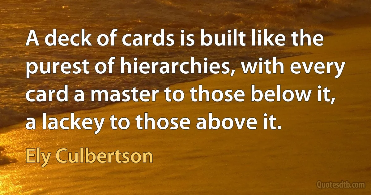 A deck of cards is built like the purest of hierarchies, with every card a master to those below it, a lackey to those above it. (Ely Culbertson)