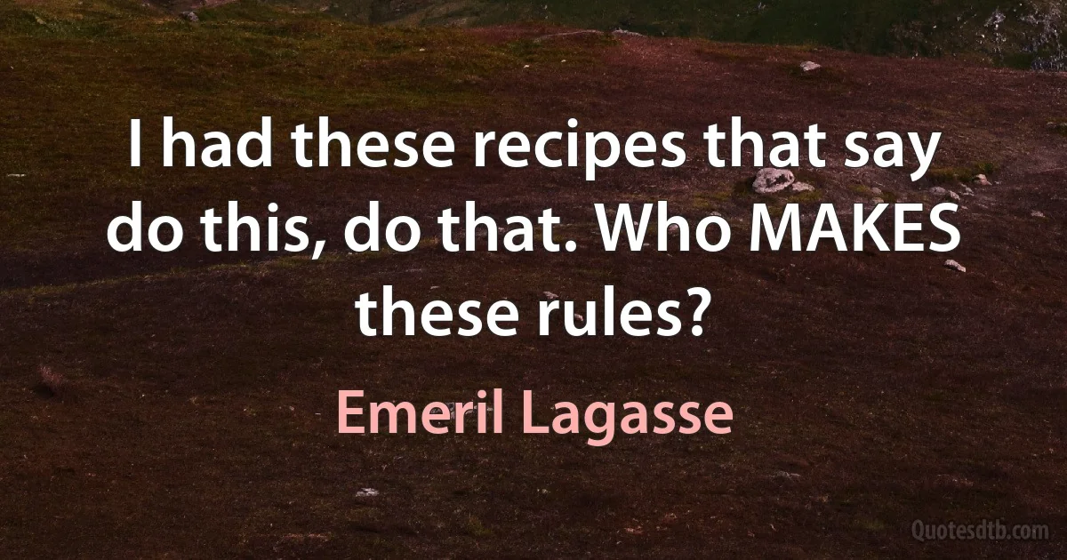 I had these recipes that say do this, do that. Who MAKES these rules? (Emeril Lagasse)