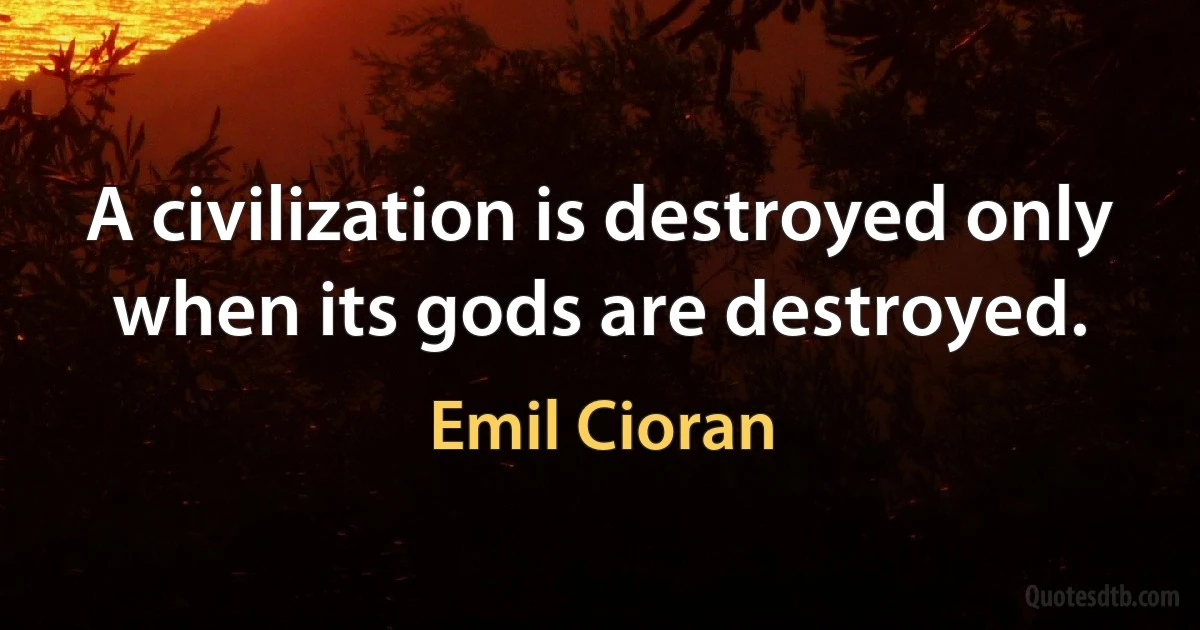 A civilization is destroyed only when its gods are destroyed. (Emil Cioran)