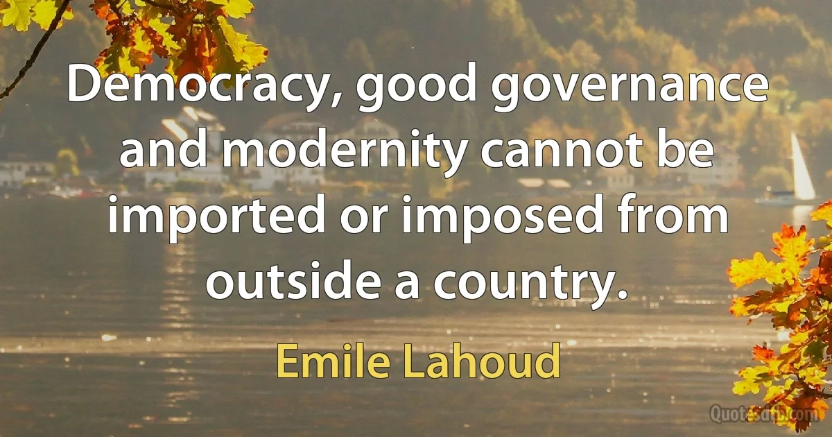 Democracy, good governance and modernity cannot be imported or imposed from outside a country. (Emile Lahoud)