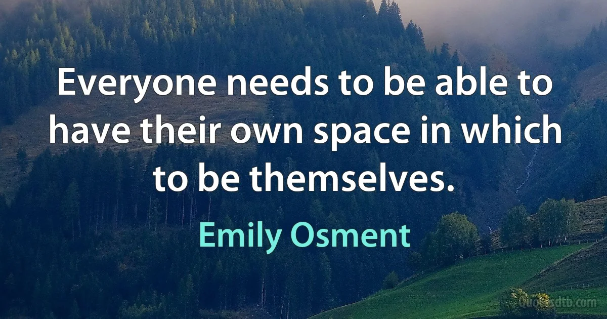 Everyone needs to be able to have their own space in which to be themselves. (Emily Osment)