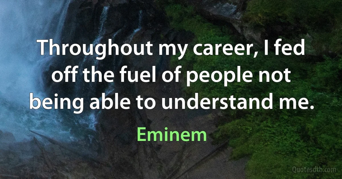 Throughout my career, I fed off the fuel of people not being able to understand me. (Eminem)