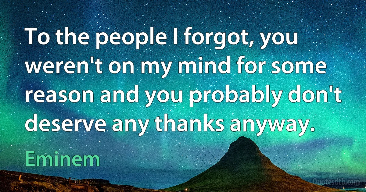 To the people I forgot, you weren't on my mind for some reason and you probably don't deserve any thanks anyway. (Eminem)