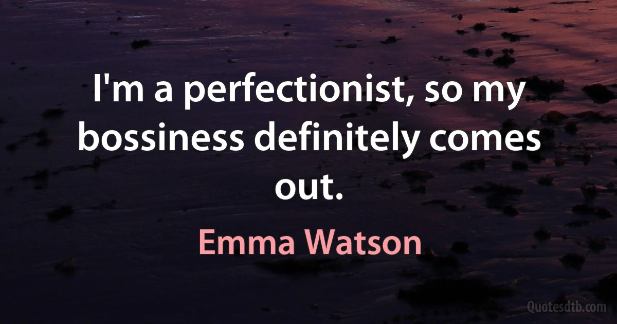 I'm a perfectionist, so my bossiness definitely comes out. (Emma Watson)