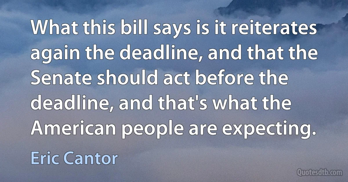 What this bill says is it reiterates again the deadline, and that the Senate should act before the deadline, and that's what the American people are expecting. (Eric Cantor)