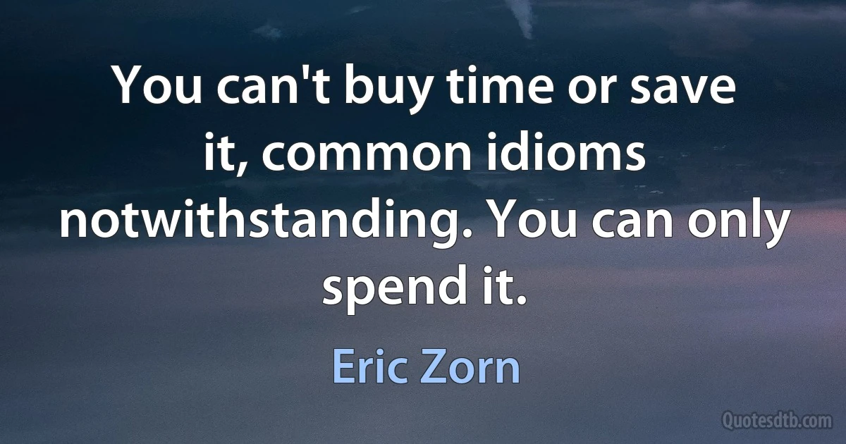 You can't buy time or save it, common idioms notwithstanding. You can only spend it. (Eric Zorn)