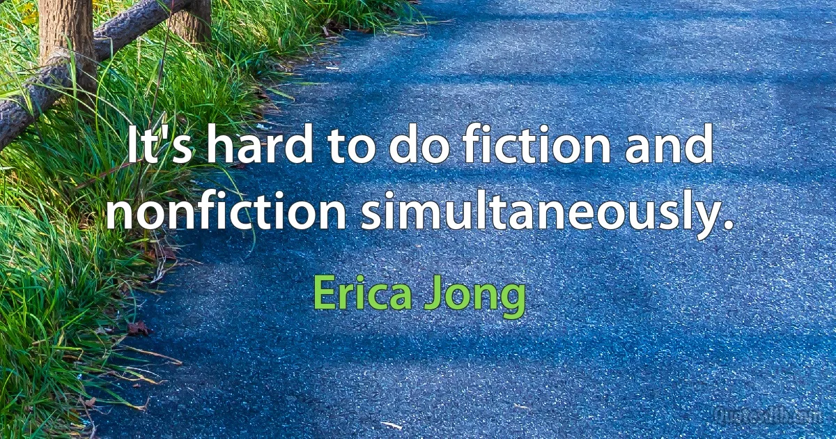 It's hard to do fiction and nonfiction simultaneously. (Erica Jong)