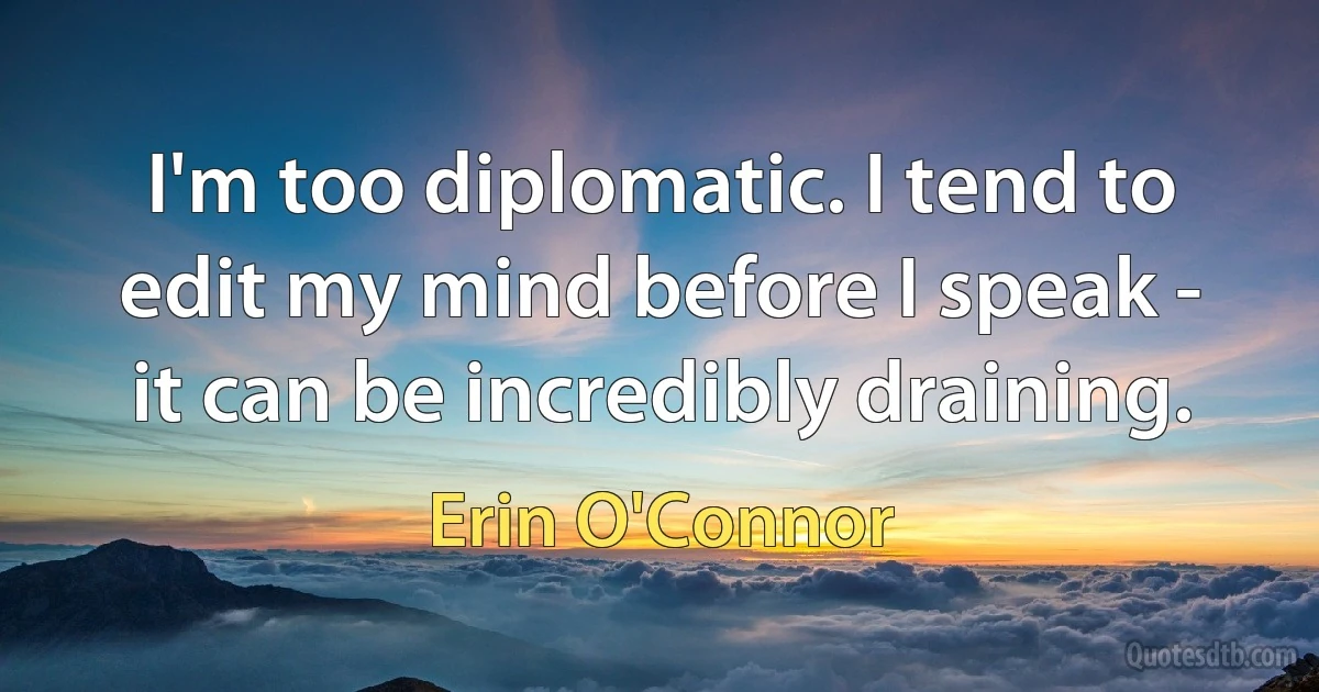 I'm too diplomatic. I tend to edit my mind before I speak - it can be incredibly draining. (Erin O'Connor)