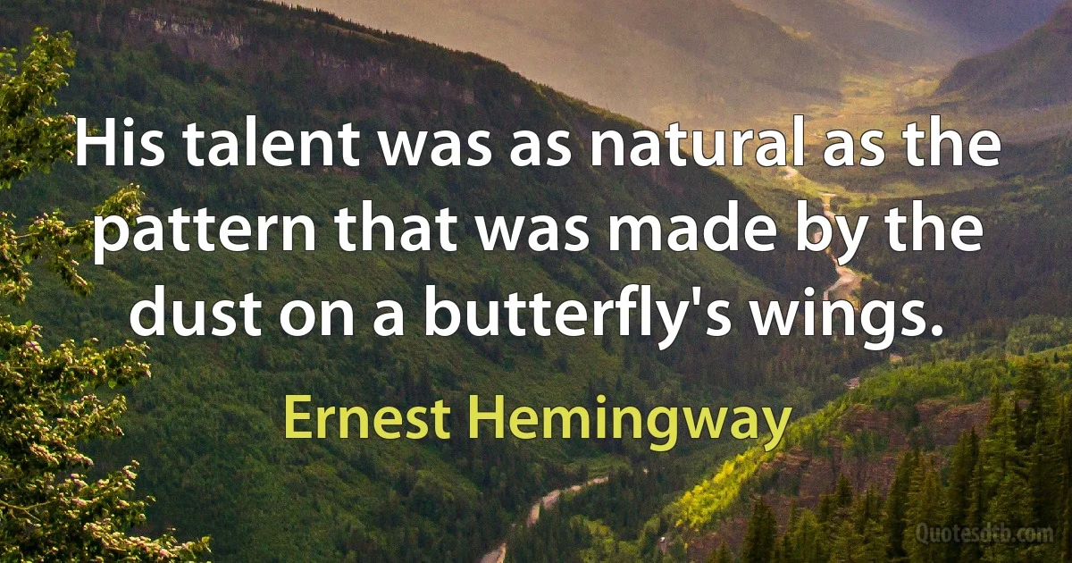 His talent was as natural as the pattern that was made by the dust on a butterfly's wings. (Ernest Hemingway)