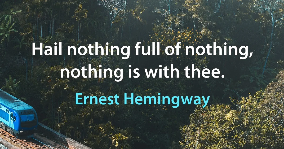 Hail nothing full of nothing, nothing is with thee. (Ernest Hemingway)