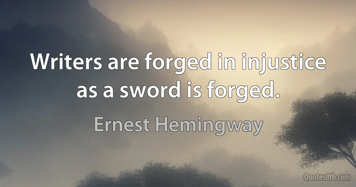 Writers are forged in injustice as a sword is forged. (Ernest Hemingway)