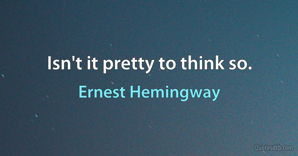 Isn't it pretty to think so. (Ernest Hemingway)