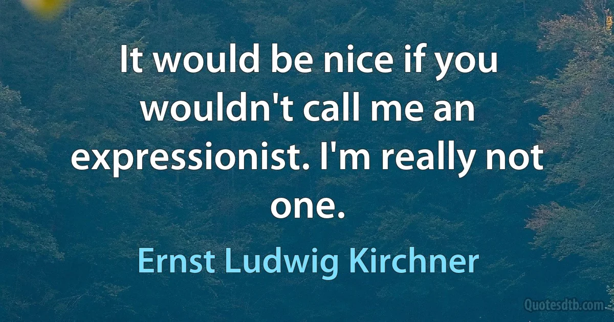 It would be nice if you wouldn't call me an expressionist. I'm really not one. (Ernst Ludwig Kirchner)