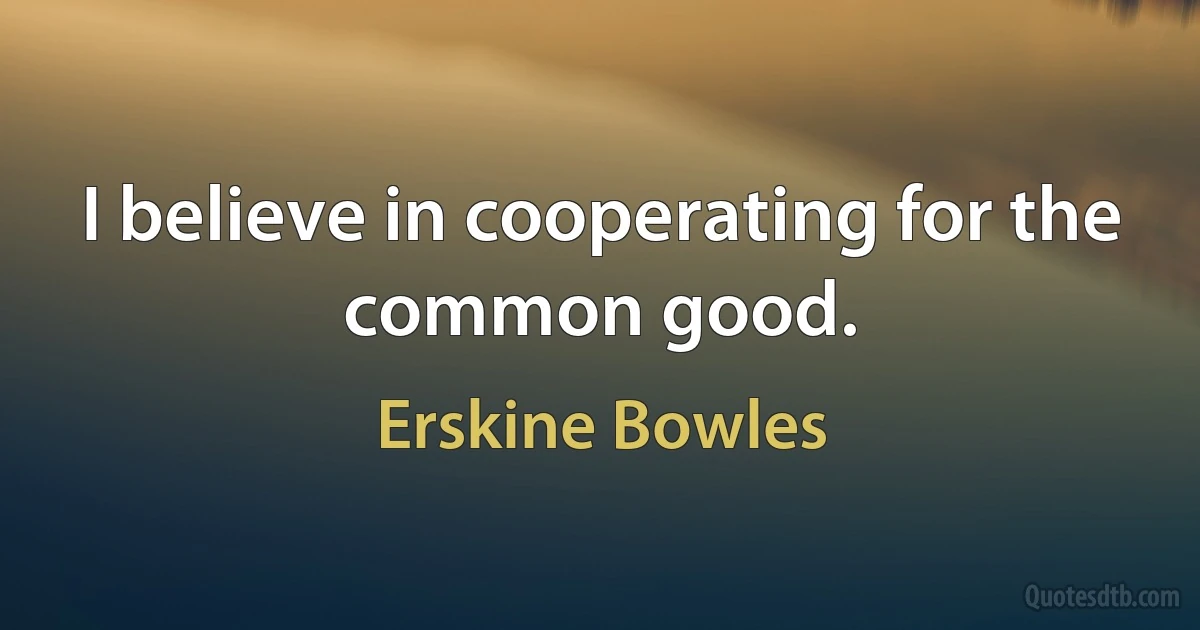 I believe in cooperating for the common good. (Erskine Bowles)