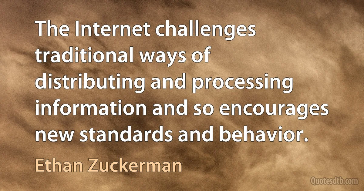 The Internet challenges traditional ways of distributing and processing information and so encourages new standards and behavior. (Ethan Zuckerman)