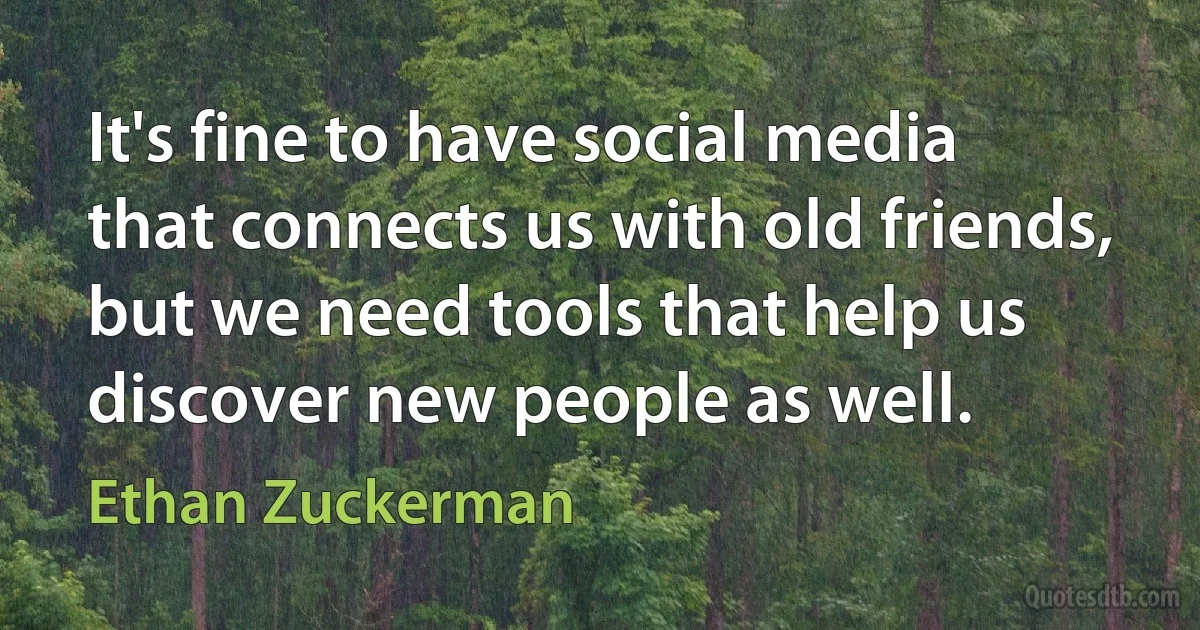 It's fine to have social media that connects us with old friends, but we need tools that help us discover new people as well. (Ethan Zuckerman)