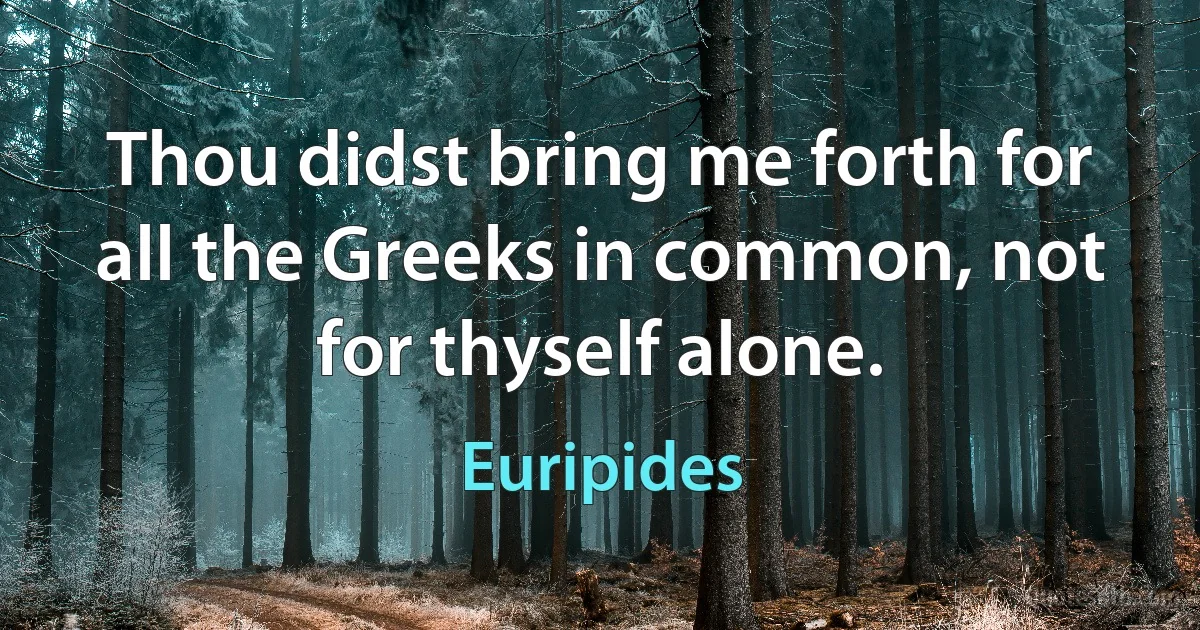 Thou didst bring me forth for all the Greeks in common, not for thyself alone. (Euripides)