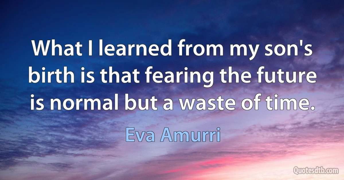 What I learned from my son's birth is that fearing the future is normal but a waste of time. (Eva Amurri)