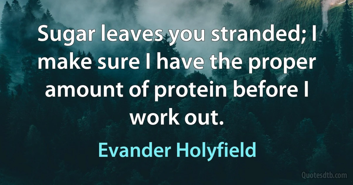 Sugar leaves you stranded; I make sure I have the proper amount of protein before I work out. (Evander Holyfield)