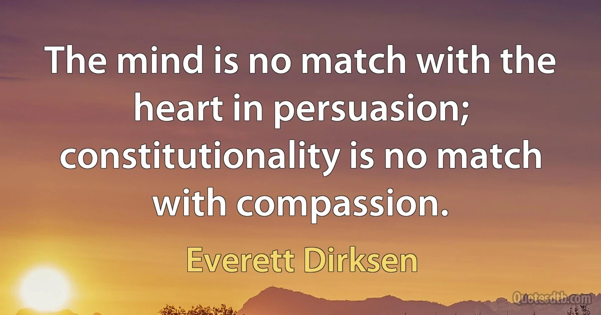 The mind is no match with the heart in persuasion; constitutionality is no match with compassion. (Everett Dirksen)