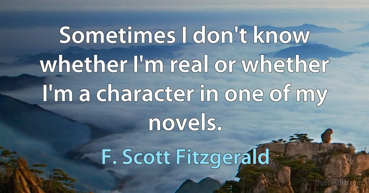 Sometimes I don't know whether I'm real or whether I'm a character in one of my novels. (F. Scott Fitzgerald)