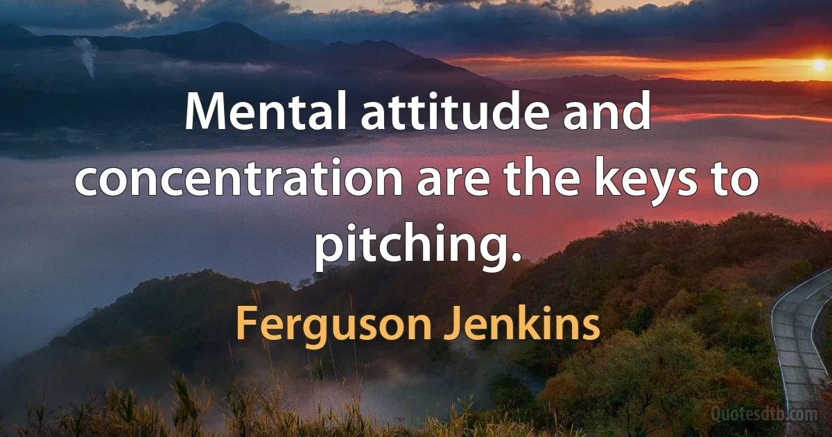 Mental attitude and concentration are the keys to pitching. (Ferguson Jenkins)