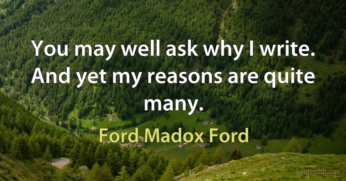 You may well ask why I write. And yet my reasons are quite many. (Ford Madox Ford)