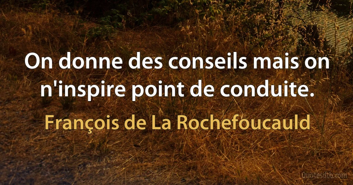 On donne des conseils mais on n'inspire point de conduite. (François de La Rochefoucauld)