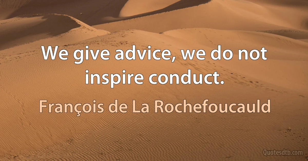 We give advice, we do not inspire conduct. (François de La Rochefoucauld)