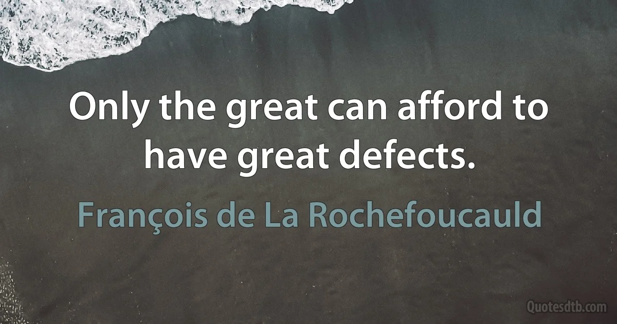 Only the great can afford to have great defects. (François de La Rochefoucauld)