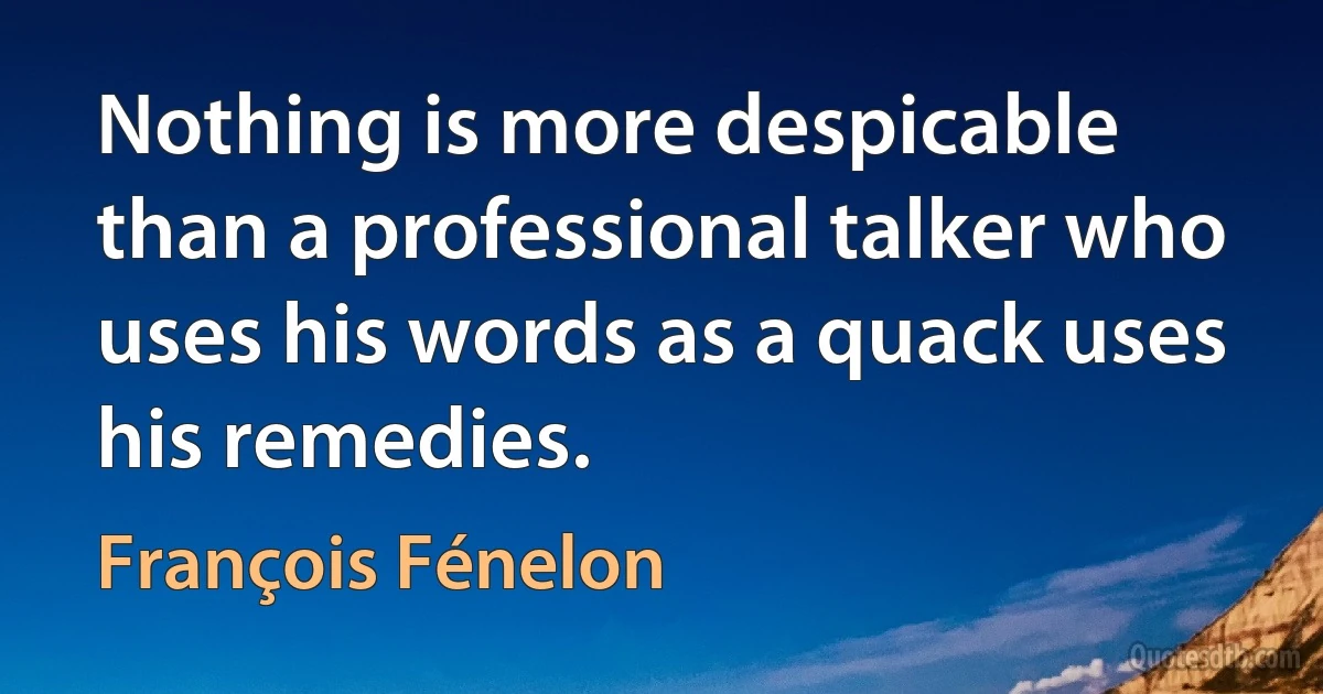 Nothing is more despicable than a professional talker who uses his words as a quack uses his remedies. (François Fénelon)