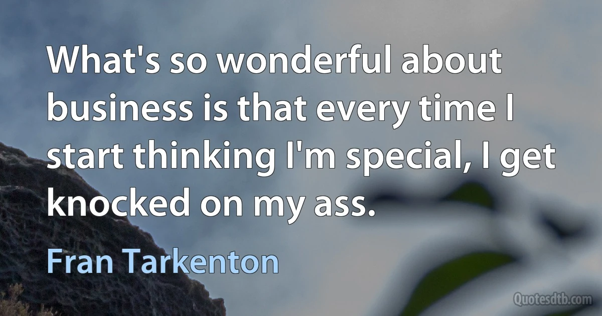 What's so wonderful about business is that every time I start thinking I'm special, I get knocked on my ass. (Fran Tarkenton)