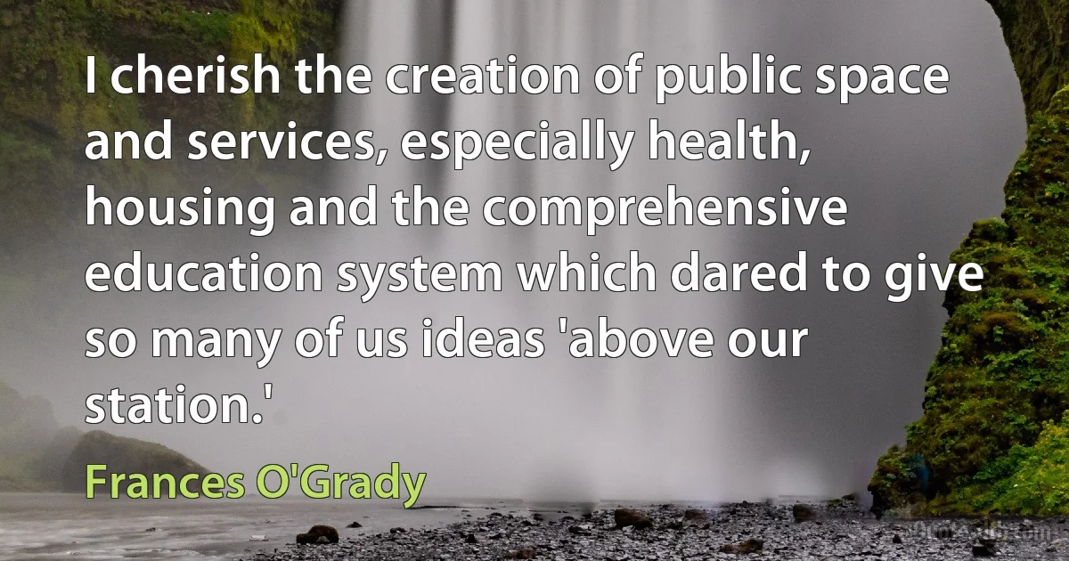 I cherish the creation of public space and services, especially health, housing and the comprehensive education system which dared to give so many of us ideas 'above our station.' (Frances O'Grady)