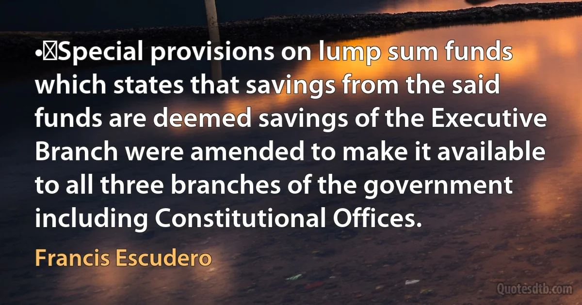 •	Special provisions on lump sum funds which states that savings from the said funds are deemed savings of the Executive Branch were amended to make it available to all three branches of the government including Constitutional Offices. (Francis Escudero)