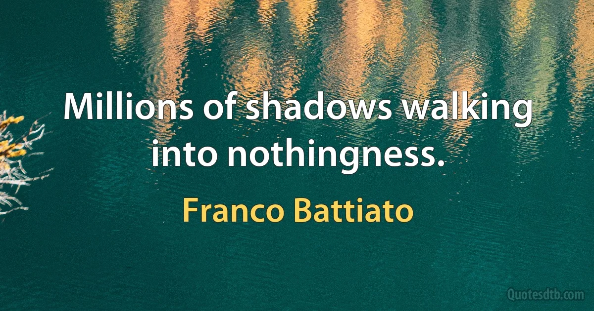 Millions of shadows walking into nothingness. (Franco Battiato)