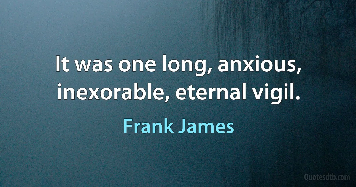 It was one long, anxious, inexorable, eternal vigil. (Frank James)