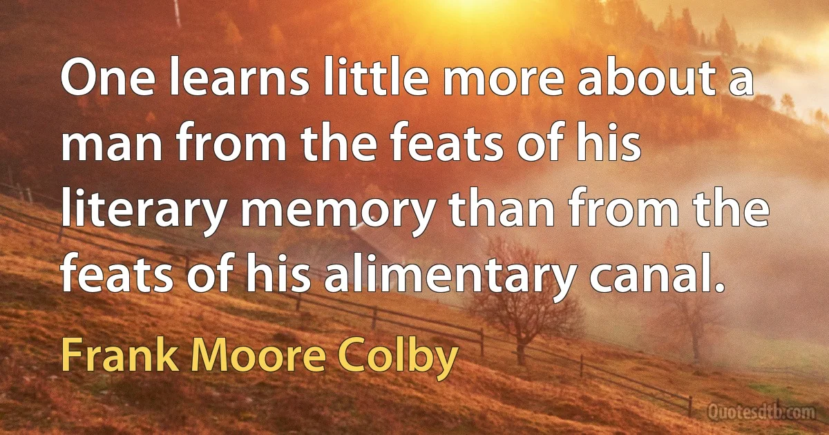 One learns little more about a man from the feats of his literary memory than from the feats of his alimentary canal. (Frank Moore Colby)