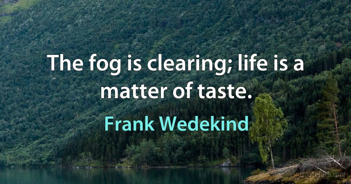 The fog is clearing; life is a matter of taste. (Frank Wedekind)