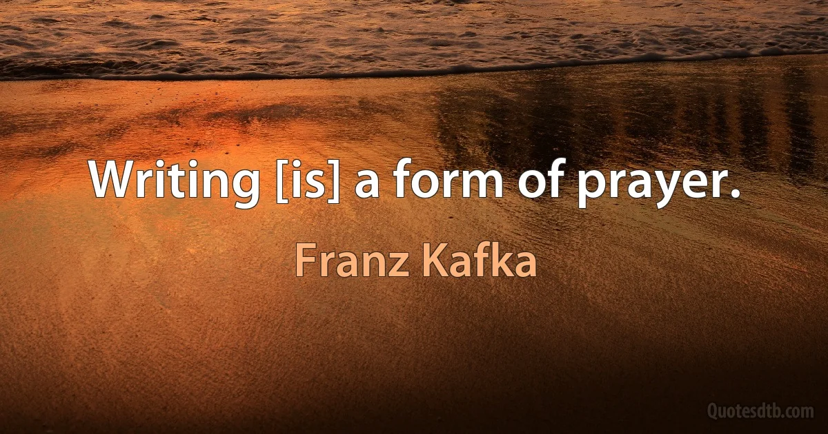 Writing [is] a form of prayer. (Franz Kafka)