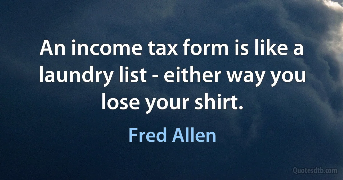 An income tax form is like a laundry list - either way you lose your shirt. (Fred Allen)