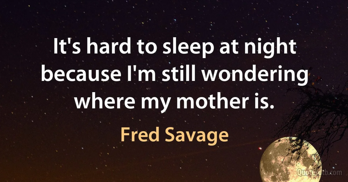 It's hard to sleep at night because I'm still wondering where my mother is. (Fred Savage)