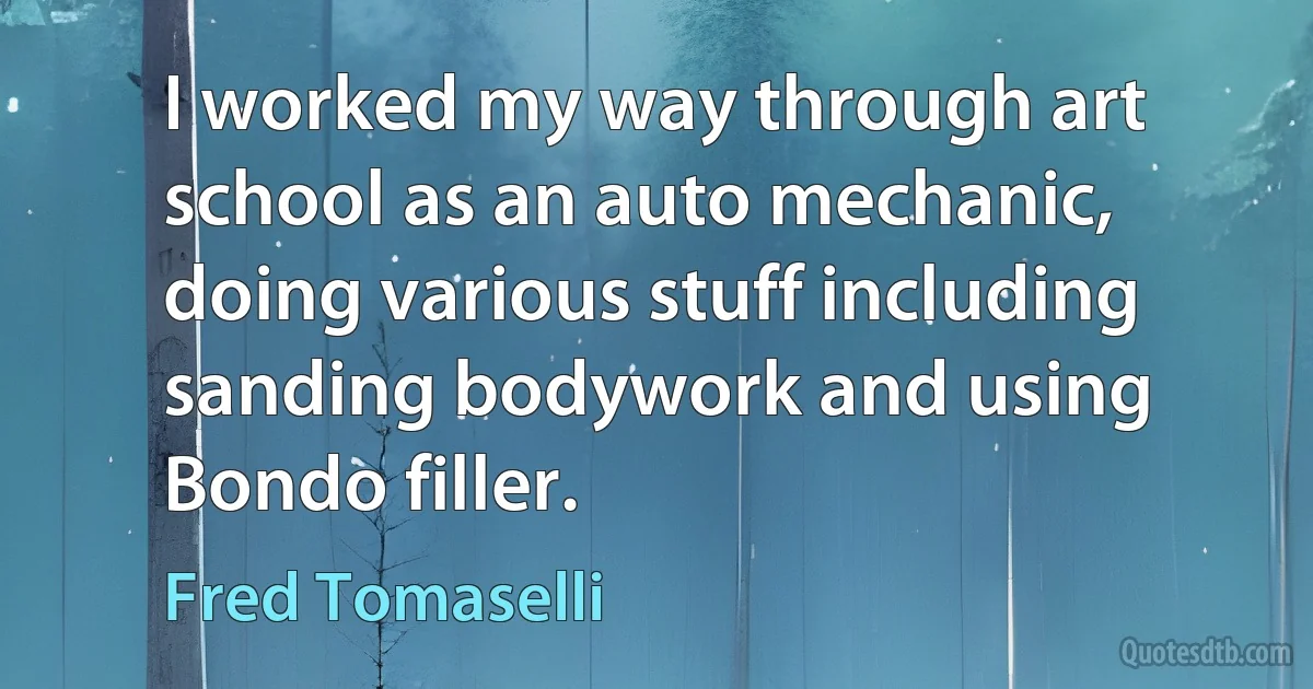 I worked my way through art school as an auto mechanic, doing various stuff including sanding bodywork and using Bondo filler. (Fred Tomaselli)
