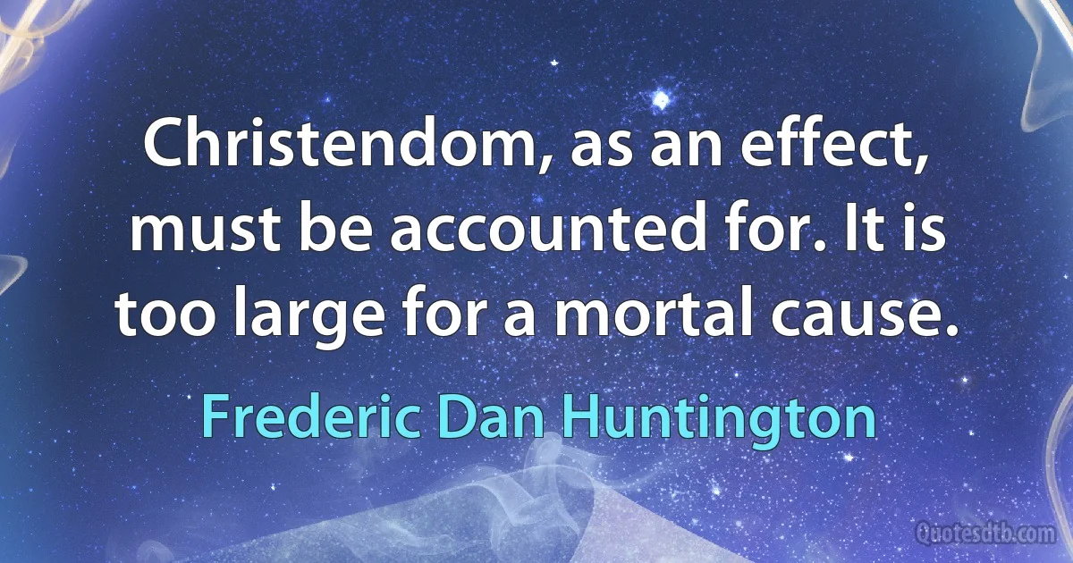 Christendom, as an effect, must be accounted for. It is too large for a mortal cause. (Frederic Dan Huntington)